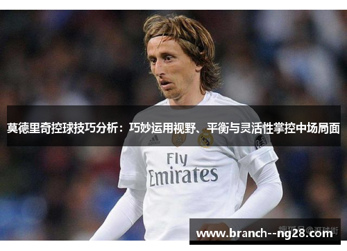 莫德里奇控球技巧分析:巧妙运用视野、平衡与灵活性掌控中场局面 莫德里奇控球技巧分析:巧妙运用视野、平衡与灵活性掌控中场局面