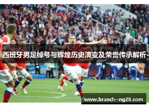 西班牙男足绰号与辉煌历史演变及荣誉传承解析