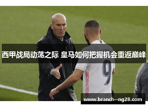 西甲战局动荡之际 皇马如何把握机会重返巅峰 西甲战局动荡之际 皇马如何把握机会重返巅峰