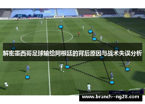 解密墨西哥足球输给阿根廷的背后原因与战术失误分析