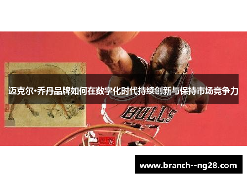 迈克尔·乔丹品牌如何在数字化时代持续创新与保持市场竞争力 迈克尔·乔丹品牌如何在数字化时代持续创新与保持市场竞争力