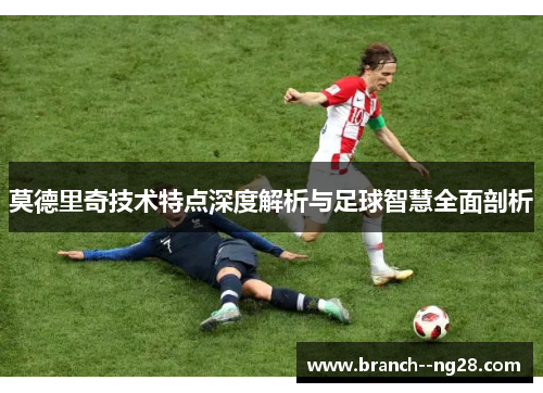 莫德里奇技术特点深度解析与足球智慧全面剖析