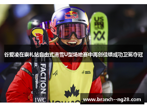 谷爱凌在崇礼站自由式滑雪U型场地赛中再创佳绩成功卫冕夺冠