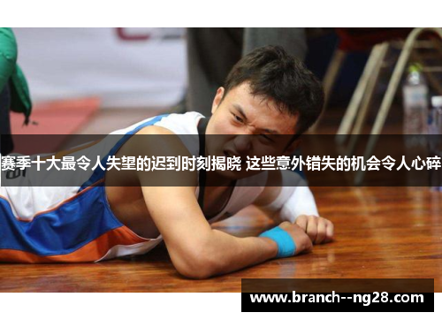 赛季十大最令人失望的迟到时刻揭晓 这些意外错失的机会令人心碎