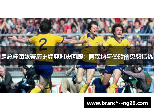 足总杯淘汰赛历史经典对决回顾：阿森纳与曼联的恩怨情仇
