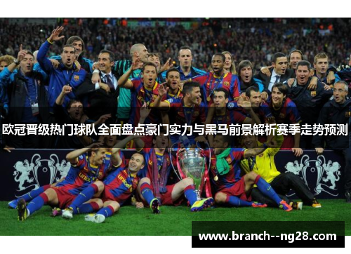 欧冠晋级热门球队全面盘点豪门实力与黑马前景解析赛季走势预测