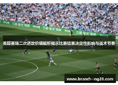 英超赛场二次进攻价值解析揭示比赛结果决定性影响与战术节奏