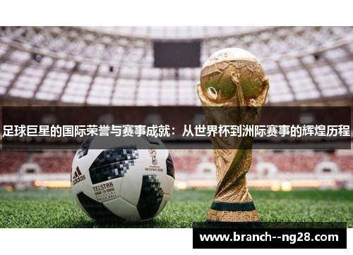 足球巨星的国际荣誉与赛事成就:从世界杯到洲际赛事的辉煌历程 足球巨星的国际荣誉与赛事成就:从世界杯到洲际赛事的辉煌历程