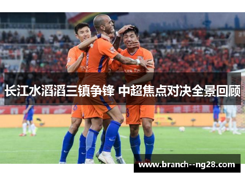 长江水滔滔三镇争锋 中超焦点对决全景回顾