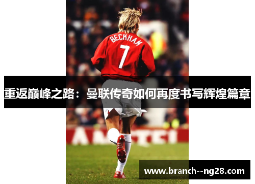 重返巅峰之路:曼联传奇如何再度书写辉煌篇章 重返巅峰之路:曼联传奇如何再度书写辉煌篇章
