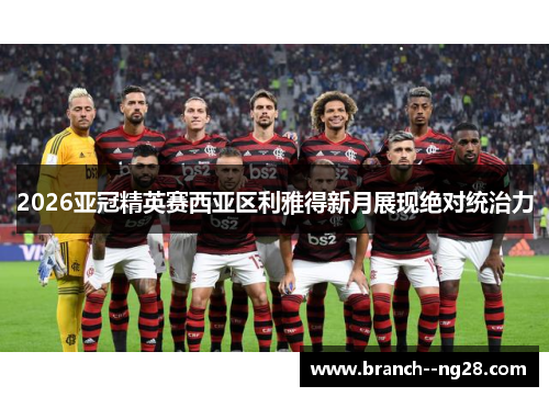2026亚冠精英赛西亚区利雅得新月展现绝对统治力