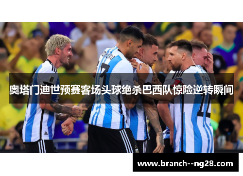 奥塔门迪世预赛客场头球绝杀巴西队惊险逆转瞬间