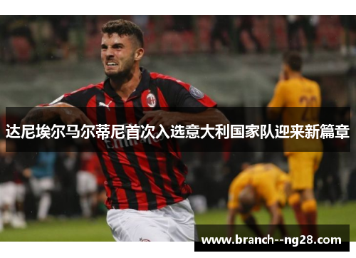 达尼埃尔马尔蒂尼首次入选意大利国家队迎来新篇章 达尼埃尔马尔蒂尼首次入选意大利国家队迎来新篇章