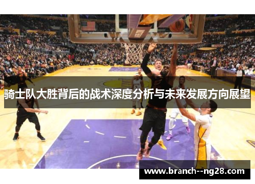 骑士队大胜背后的战术深度分析与未来发展方向展望