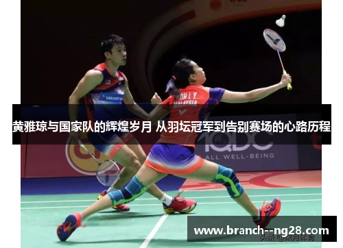 黄雅琼与国家队的辉煌岁月 从羽坛冠军到告别赛场的心路历程