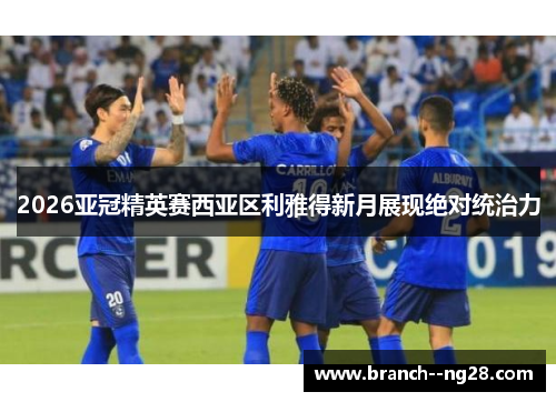 2026亚冠精英赛西亚区利雅得新月展现绝对统治力