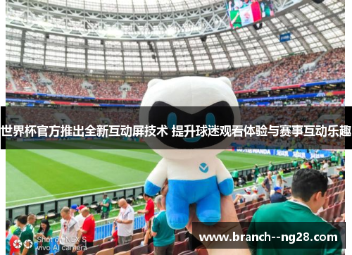 世界杯官方推出全新互动屏技术 提升球迷观看体验与赛事互动乐趣