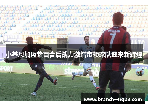 小基恩加盟紫百合后战力激增带领球队迎来新辉煌