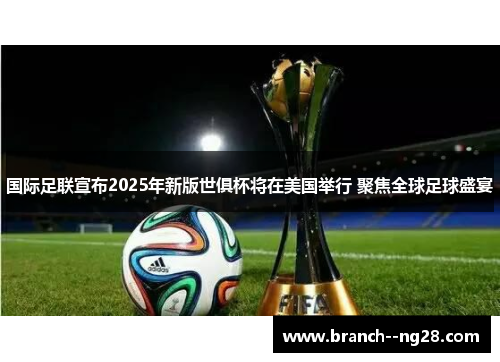 国际足联宣布2025年新版世俱杯将在美国举行 聚焦全球足球盛宴 国际足联宣布2025年新版世俱杯将在美国举行 聚焦全球足球盛宴