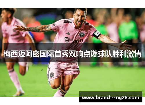 梅西迈阿密国际首秀双响点燃球队胜利激情 梅西迈阿密国际首秀双响点燃球队胜利激情