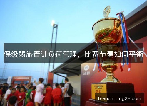 保级弱旅青训负荷管理，比赛节奏如何平衡