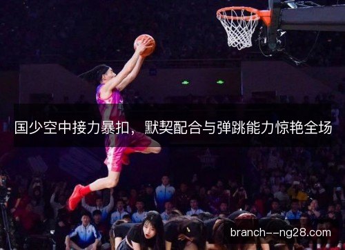 国少空中接力暴扣，默契配合与弹跳能力惊艳全场