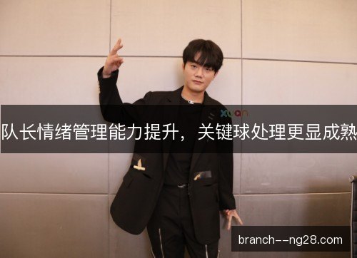 队长情绪管理能力提升，关键球处理更显成熟