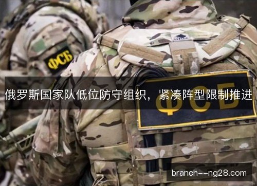 俄罗斯国家队低位防守组织,紧凑阵型限制推进 俄罗斯国家队低位防守组织,紧凑阵型限制推进