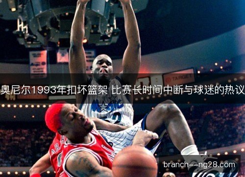 奥尼尔1993年扣坏篮架 比赛长时间中断与球迷的热议
